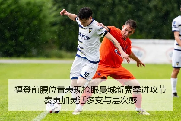 福登前腰位置表现抢眼曼城新赛季进攻节奏更加灵活多变与层次感