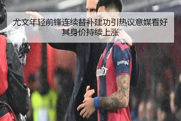 尤文年轻前锋连续替补建功引热议意媒看好其身价持续上涨