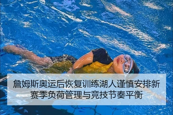 詹姆斯奥运后恢复训练湖人谨慎安排新赛季负荷管理与竞技节奏平衡