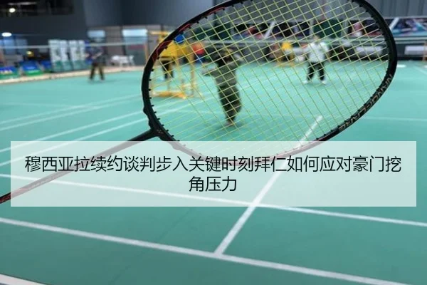 穆西亚拉续约谈判步入关键时刻拜仁如何应对豪门挖角压力